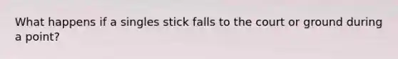 What happens if a singles stick falls to the court or ground during a point?