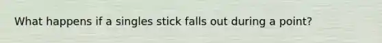 What happens if a singles stick falls out during a point?