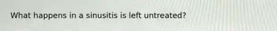 What happens in a sinusitis is left untreated?