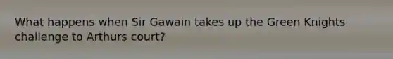 What happens when Sir Gawain takes up the Green Knights challenge to Arthurs court?