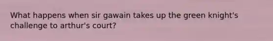 What happens when sir gawain takes up the green knight's challenge to arthur's court?