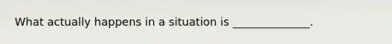 What actually happens in a situation is ______________.