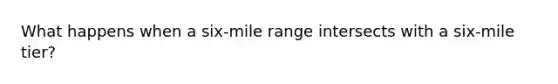 What happens when a six-mile range intersects with a six-mile tier?