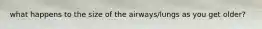 what happens to the size of the airways/lungs as you get older?