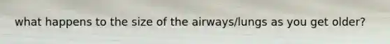 what happens to the size of the airways/lungs as you get older?