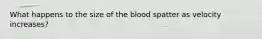 What happens to the size of the blood spatter as velocity increases?