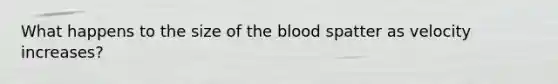 What happens to the size of the blood spatter as velocity increases?