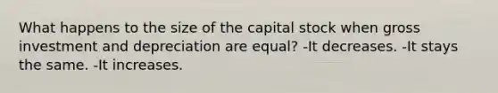 What happens to the size of the capital stock when gross investment and depreciation are equal? -It decreases. -It stays the same. -It increases.