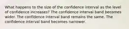 What happens to the size of the confidence interval as the level of confidence increases? The confidence interval band becomes wider. The confidence interval band remains the same. The confidence interval band becomes narrower.