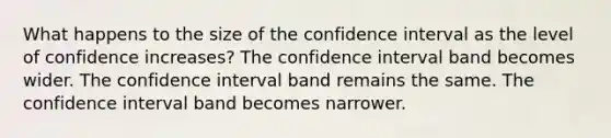 What happens to the size of the confidence interval as the level of confidence increases? The confidence interval band becomes wider. The confidence interval band remains the same. The confidence interval band becomes narrower.