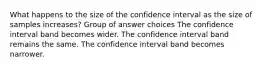 What happens to the size of the confidence interval as the size of samples increases? Group of answer choices The confidence interval band becomes wider. The confidence interval band remains the same. The confidence interval band becomes narrower.