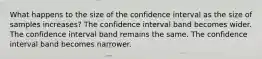 What happens to the size of the confidence interval as the size of samples increases? The confidence interval band becomes wider. The confidence interval band remains the same. The confidence interval band becomes narrower.