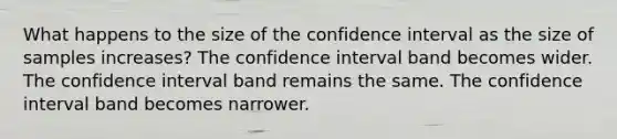 What happens to the size of the confidence interval as the size of samples increases? The confidence interval band becomes wider. The confidence interval band remains the same. The confidence interval band becomes narrower.