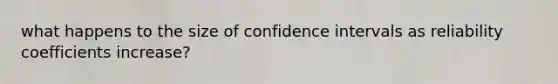 what happens to the size of confidence intervals as reliability coefficients increase?