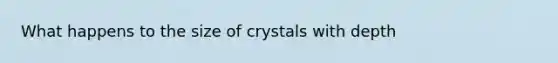 What happens to the size of crystals with depth