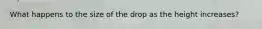 What happens to the size of the drop as the height increases?