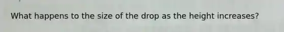 What happens to the size of the drop as the height increases?