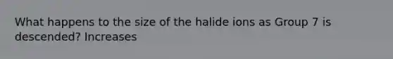 What happens to the size of the halide ions as Group 7 is descended? Increases