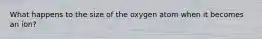 What happens to the size of the oxygen atom when it becomes an ion?