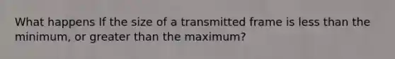 What happens If the size of a transmitted frame is less than the minimum, or greater than the maximum?