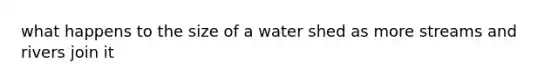 what happens to the size of a water shed as more streams and rivers join it