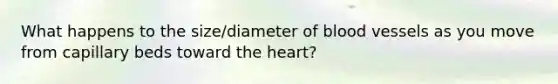 What happens to the size/diameter of blood vessels as you move from capillary beds toward the heart?