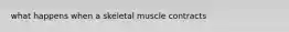 what happens when a skeletal muscle contracts