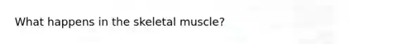 What happens in the skeletal muscle?