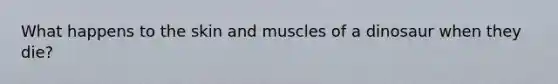 What happens to the skin and muscles of a dinosaur when they die?