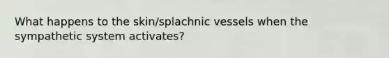 What happens to the skin/splachnic vessels when the sympathetic system activates?