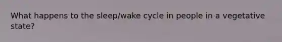 What happens to the sleep/wake cycle in people in a vegetative state?