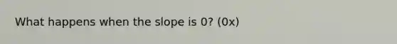 What happens when the slope is 0? (0x)