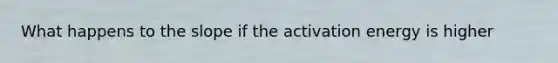 What happens to the slope if the activation energy is higher