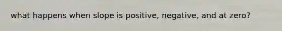 what happens when slope is positive, negative, and at zero?