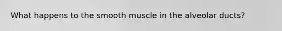 What happens to the smooth muscle in the alveolar ducts?