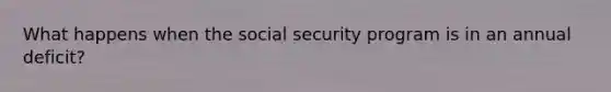 What happens when the social security program is in an annual deficit?