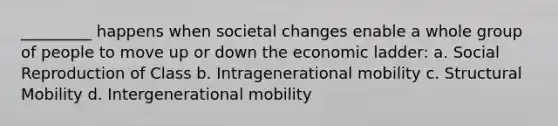 _________ happens when societal changes enable a whole group of people to move up or down the economic ladder: a. Social Reproduction of Class b. Intragenerational mobility c. Structural Mobility d. Intergenerational mobility