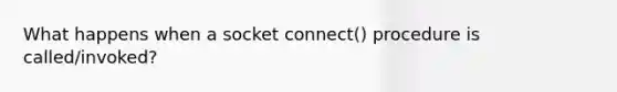 What happens when a socket connect() procedure is called/invoked?