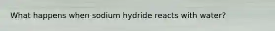 What happens when sodium hydride reacts with water?