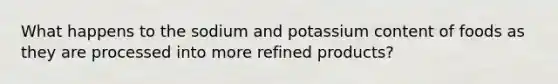 What happens to the sodium and potassium content of foods as they are processed into more refined products?