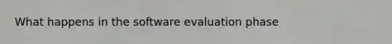 What happens in the software evaluation phase
