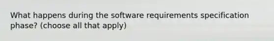 What happens during the software requirements specification phase? (choose all that apply)