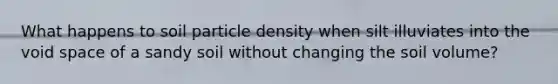 What happens to soil particle density when silt illuviates into the void space of a sandy soil without changing the soil volume?