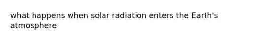 what happens when solar radiation enters the Earth's atmosphere