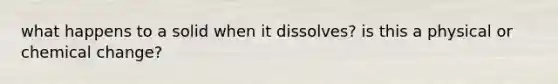 what happens to a solid when it dissolves? is this a physical or chemical change?