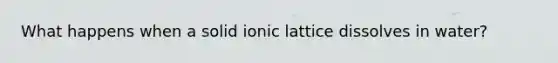 What happens when a solid ionic lattice dissolves in water?