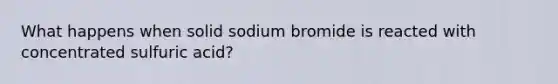 What happens when solid sodium bromide is reacted with concentrated sulfuric acid?