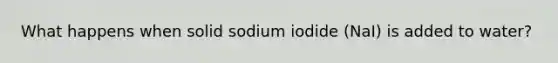 What happens when solid sodium iodide (NaI) is added to water?