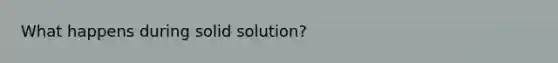 What happens during solid solution?