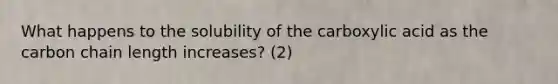 What happens to the solubility of the carboxylic acid as the carbon chain length increases? (2)